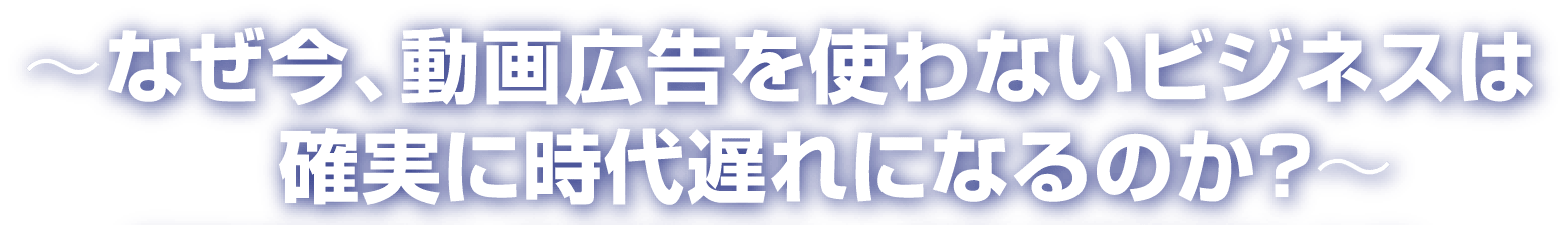 なぜ今、動画広告を使わないビジネスは確実に時代遅れになるのか?