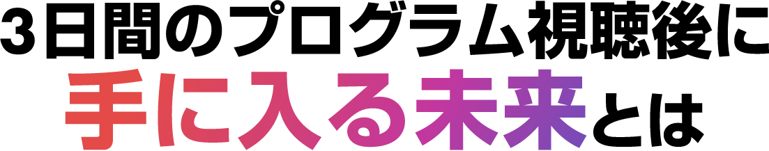 3日間のプログラム視聴後に手に入る未来とは