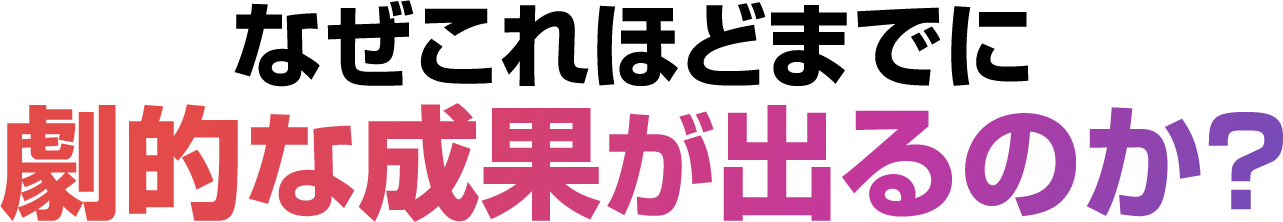 なぜこれほどまでに劇的な成果が出るのか?