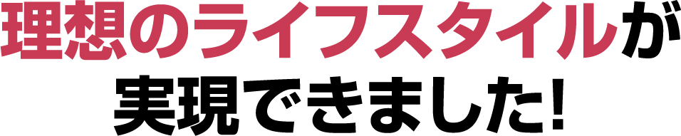 理想のライフスタイルが実現できました!