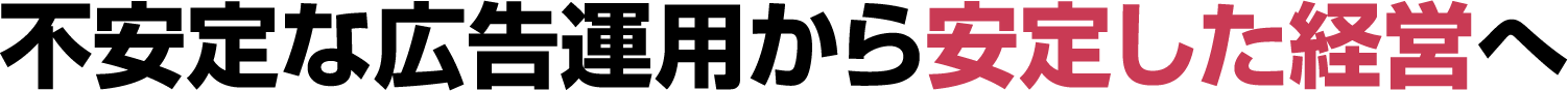 不安定な広告運用から安定した経営へ